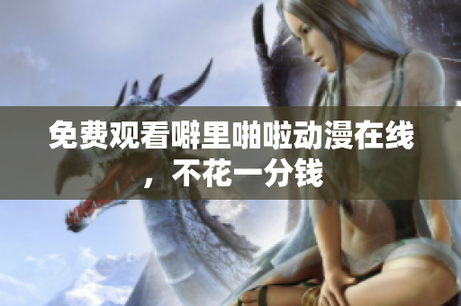免费观看噼里啪啦动漫在线，不花一分钱