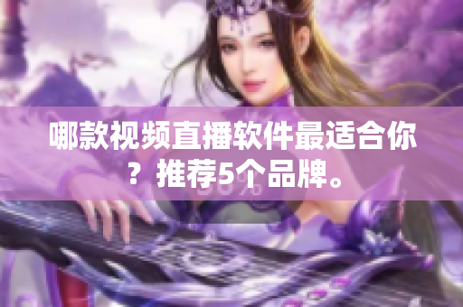 哪款视频直播软件最适合你？推荐5个品牌。