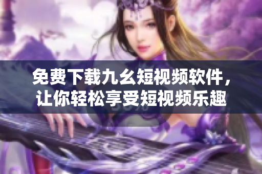 免费下载九幺短视频软件，让你轻松享受短视频乐趣
