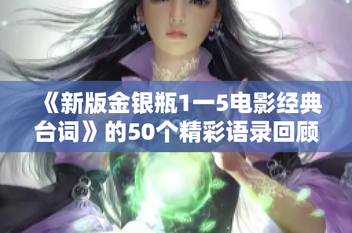 《新版金银瓶1一5电影经典台词》的50个精彩语录回顾