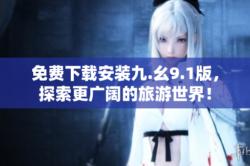 免费下载安装九.幺9.1版，探索更广阔的旅游世界！
