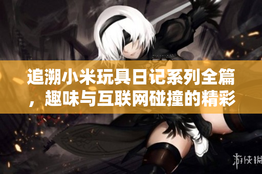 追溯小米玩具日记系列全篇，趣味与互联网碰撞的精彩记录