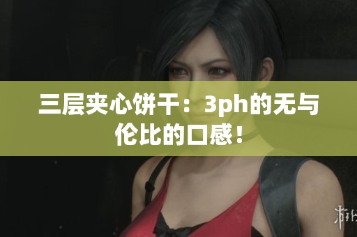 三层夹心饼干：3ph的无与伦比的口感！