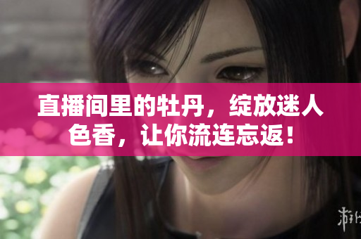 直播间里的牡丹，绽放迷人色香，让你流连忘返！