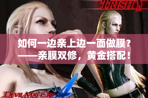 如何一边亲上边一面做膜？——亲膜双修，黄金搭配！