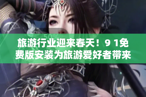 旅游行业迎来春天！9 1免费版安装为旅游爱好者带来全新体验！