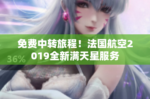 免费中转旅程！法国航空2019全新满天星服务