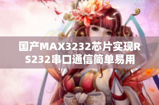 国产MAX3232芯片实现RS232串口通信简单易用