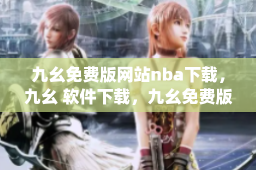 九幺免费版网站nba下载，九幺 软件下载，九幺免费版下载，九幺短视频软件安装免费版，九幺破解下载键接----yL3Xfp6xGd7U