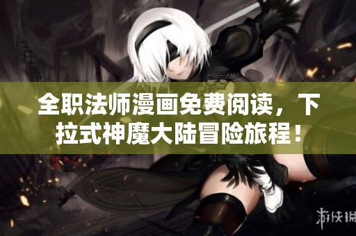 全职法师漫画免费阅读，下拉式神魔大陆冒险旅程！