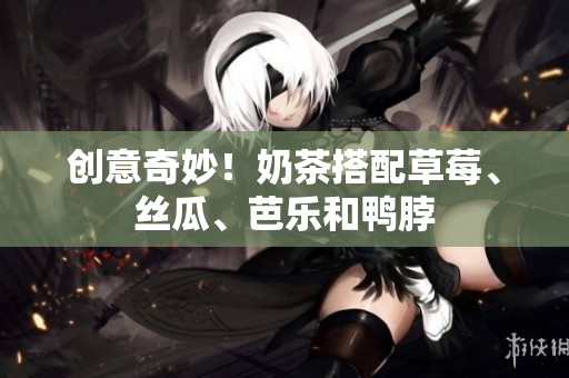 创意奇妙！奶茶搭配草莓、丝瓜、芭乐和鸭脖