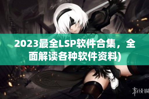 2023最全LSP软件合集，全面解读各种软件资料)