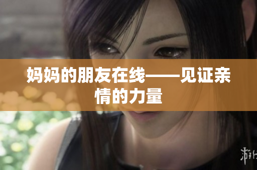 妈妈的朋友在线——见证亲情的力量