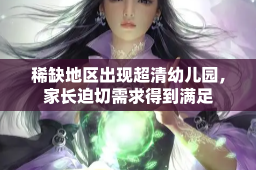 稀缺地区出现超清幼儿园，家长迫切需求得到满足