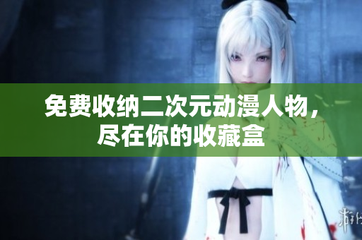 免费收纳二次元动漫人物，尽在你的收藏盒