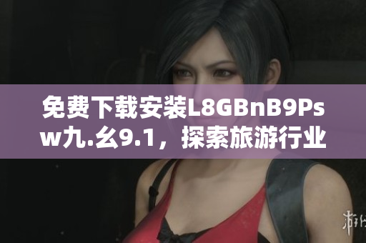 免费下载安装L8GBnB9Psw九.幺9.1，探索旅游行业最新趋势