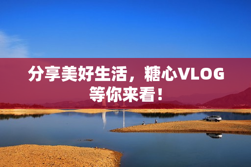 分享美好生活，糖心VLOG等你来看！