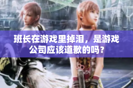班长在游戏里掉泪，是游戏公司应该道歉的吗？