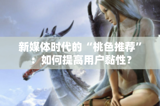 新媒体时代的“桃色推荐”：如何提高用户黏性？