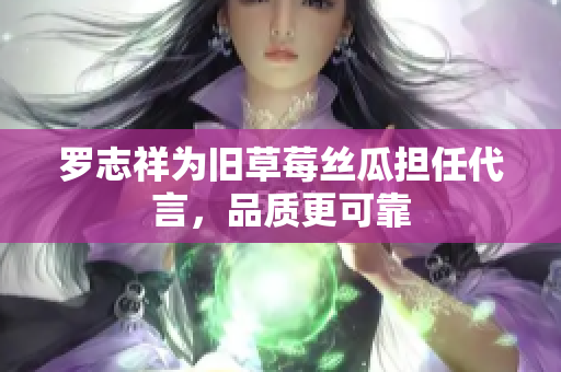 罗志祥为旧草莓丝瓜担任代言，品质更可靠