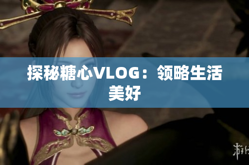 探秘糖心VLOG：领略生活美好