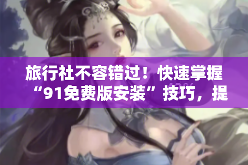 旅行社不容错过！快速掌握“91免费版安装”技巧，提升运营效率！