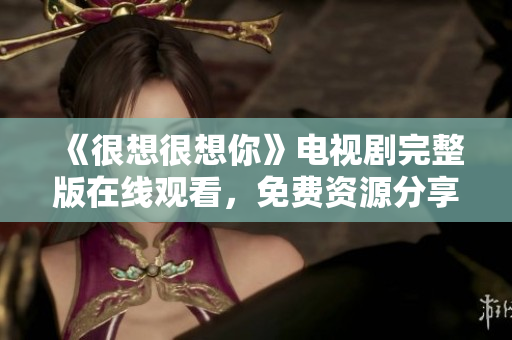 《很想很想你》电视剧完整版在线观看，免费资源分享！