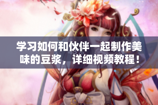 学习如何和伙伴一起制作美味的豆浆，详细视频教程！
