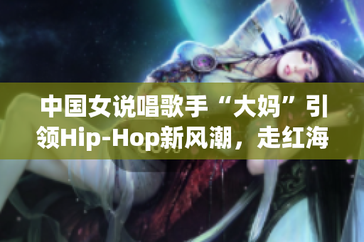 中国女说唱歌手“大妈”引领Hip-Hop新风潮，走红海内外
