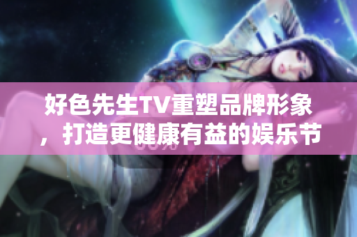好色先生TV重塑品牌形象，打造更健康有益的娱乐节目