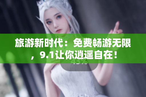 旅游新时代：免费畅游无限，9.1让你逍遥自在！