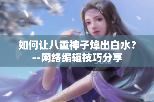 如何让八重神子焯出白水？--网络编辑技巧分享