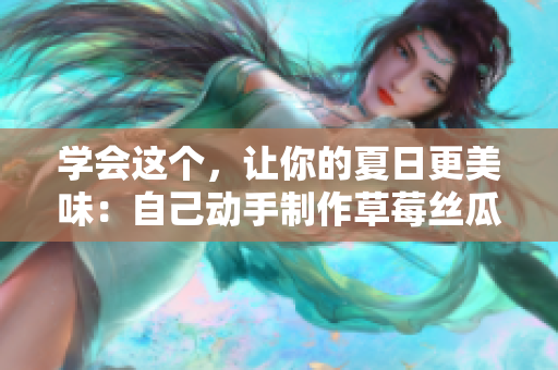 学会这个，让你的夏日更美味：自己动手制作草莓丝瓜芭乐鸭脖奶茶