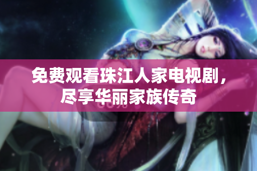 免费观看珠江人家电视剧，尽享华丽家族传奇