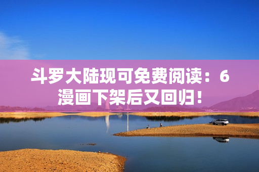 斗罗大陆现可免费阅读：6漫画下架后又回归！