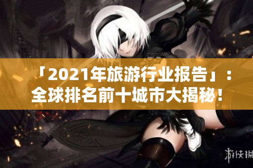 「2021年旅游行业报告」：全球排名前十城市大揭秘！