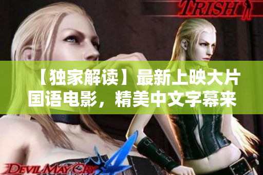 【独家解读】最新上映大片国语电影，精美中文字幕来袭！