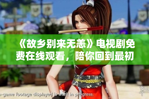 《故乡别来无恙》电视剧免费在线观看，陪你回到最初的故乡！