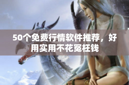 50个免费行情软件推荐，好用实用不花冤枉钱
