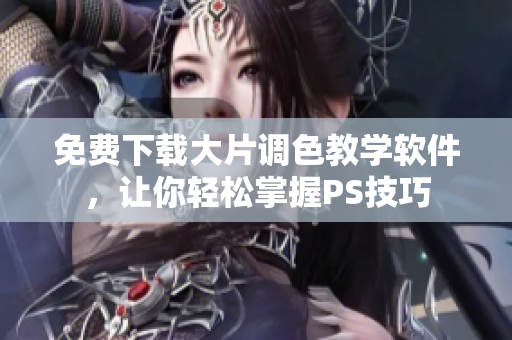 免费下载大片调色教学软件，让你轻松掌握PS技巧
