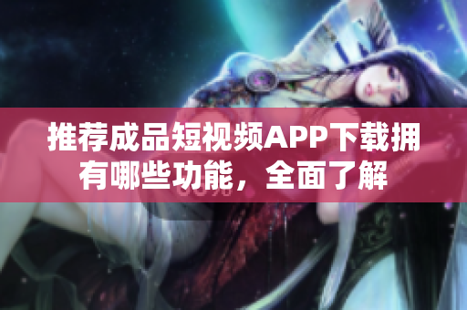 推荐成品短视频APP下载拥有哪些功能，全面了解