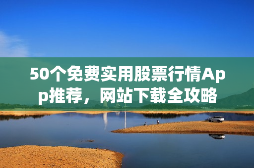 50个免费实用股票行情App推荐，网站下载全攻略
