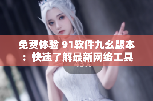 免费体验 91软件九幺版本：快速了解最新网络工具