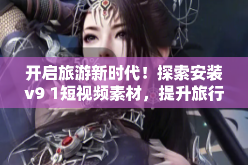 开启旅游新时代！探索安装v9 1短视频素材，提升旅行体验