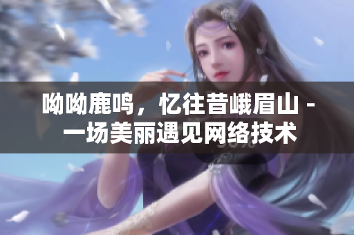 呦呦鹿鸣，忆往昔峨眉山 - 一场美丽遇见网络技术