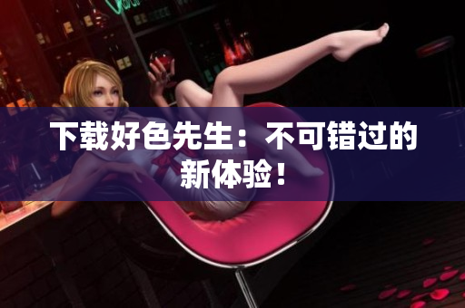 下载好色先生：不可错过的新体验！