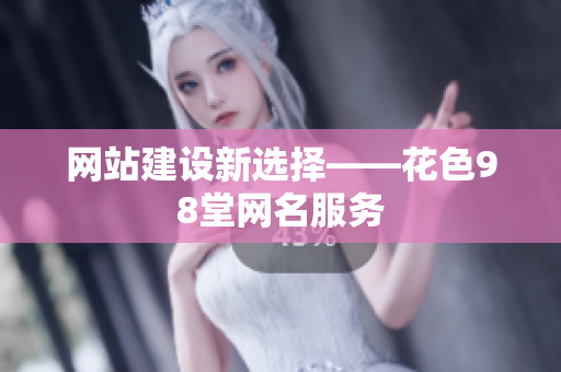 网站建设新选择——花色98堂网名服务
