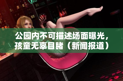 公园内不可描述场面曝光，孩童无辜目睹（新闻报道）