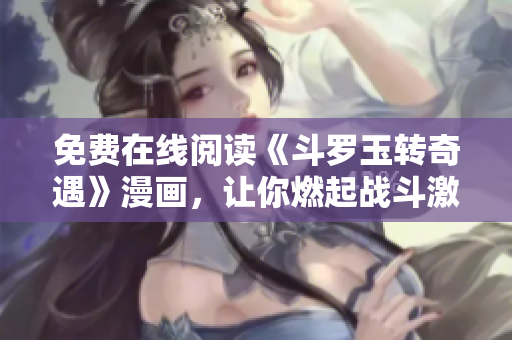 免费在线阅读《斗罗玉转奇遇》漫画，让你燃起战斗激情！