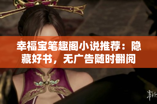 幸福宝笔趣阁小说推荐：隐藏好书，无广告随时翻阅